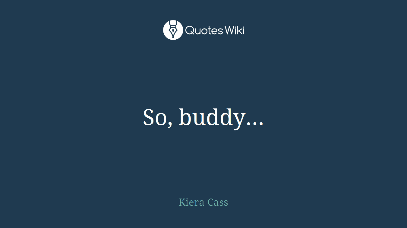 So, buddy…