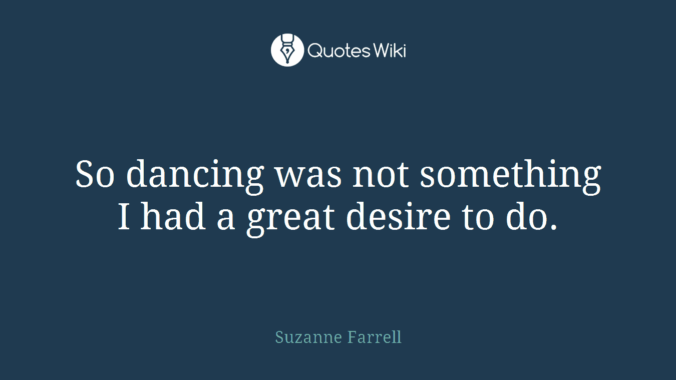 So dancing was not something I had a great desire to do.