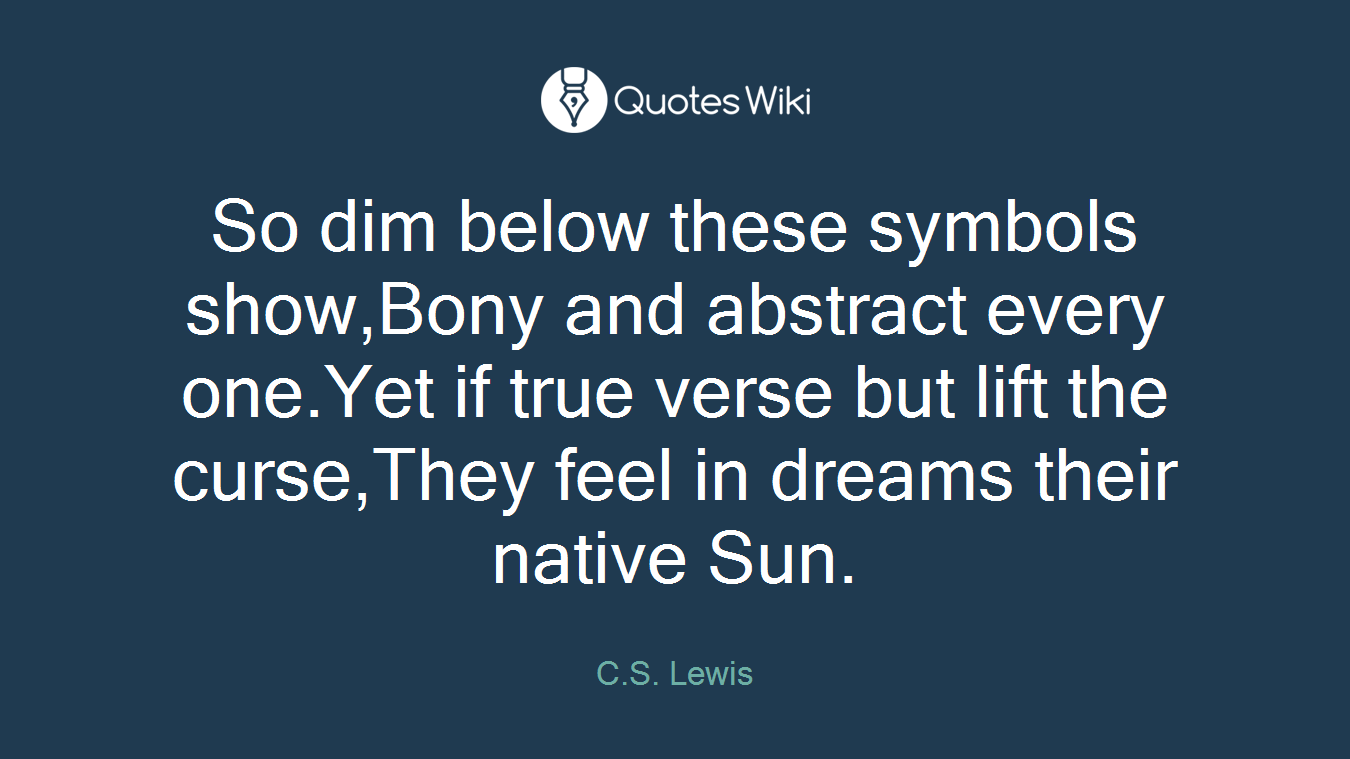 So dim below these symbols show,Bony and abstract every one.Yet if true verse but lift the curse,They feel in dreams their native Sun.