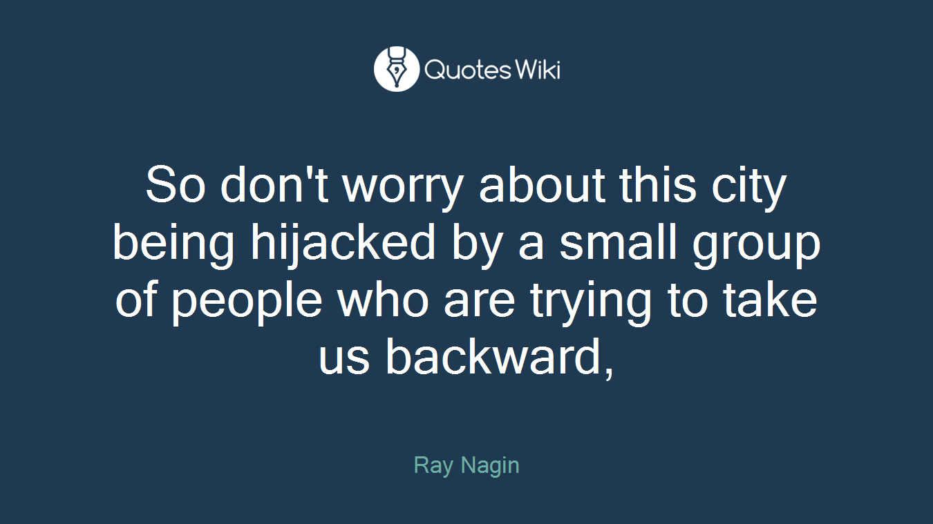 So don't worry about this city being hijacked by a small group of people who are trying to take us backward,