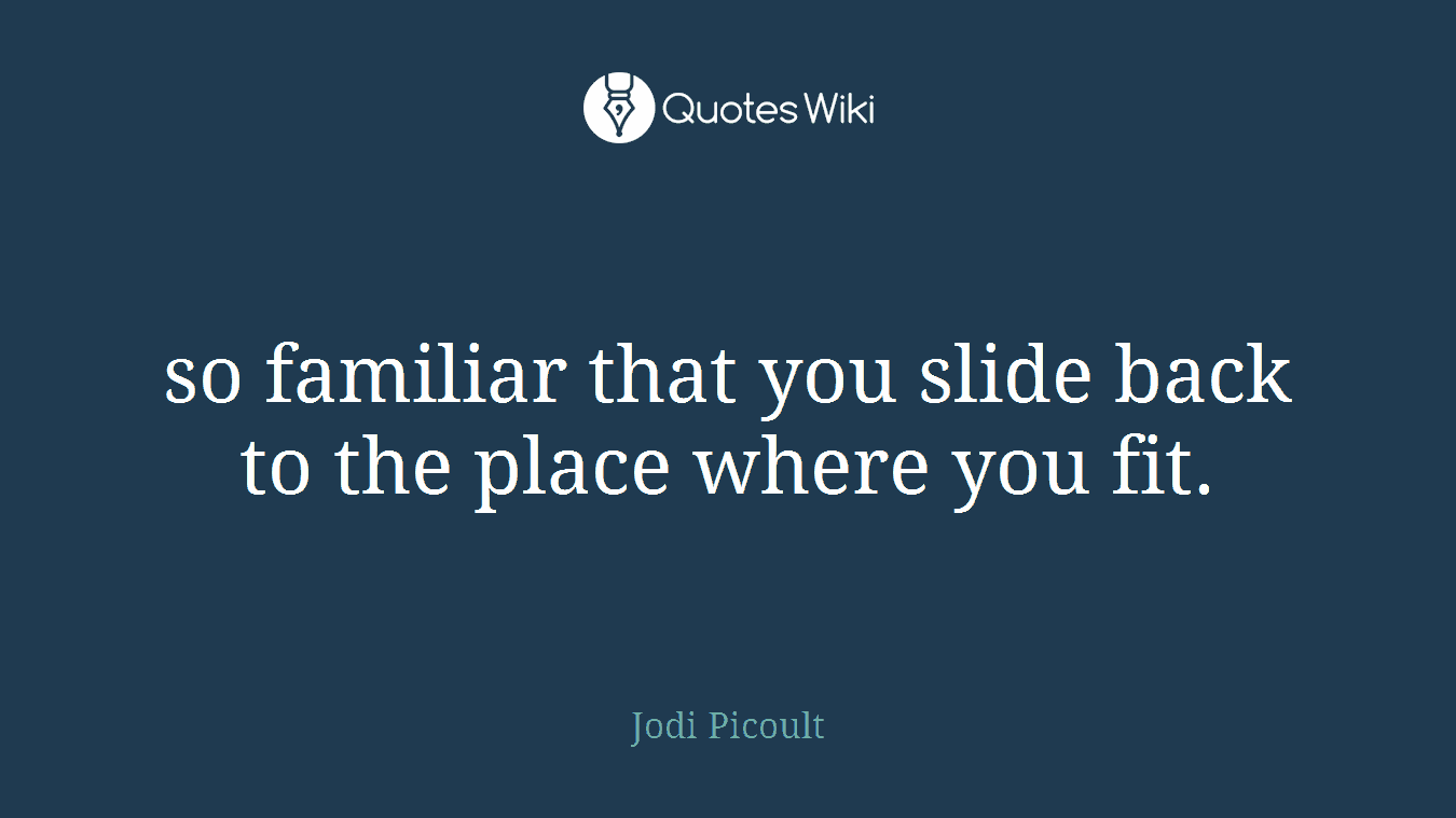 so familiar that you slide back to the place where you fit.