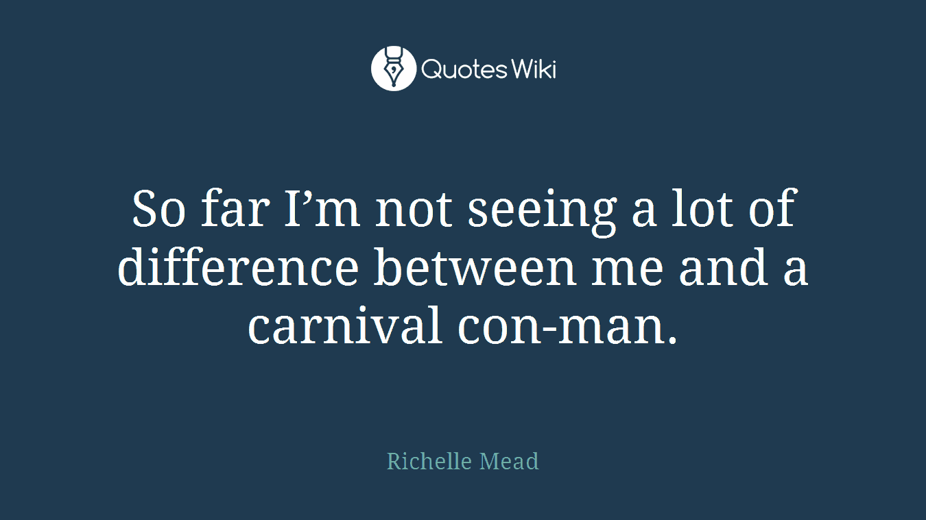 So far I’m not seeing a lot of difference between me and a carnival con-man.