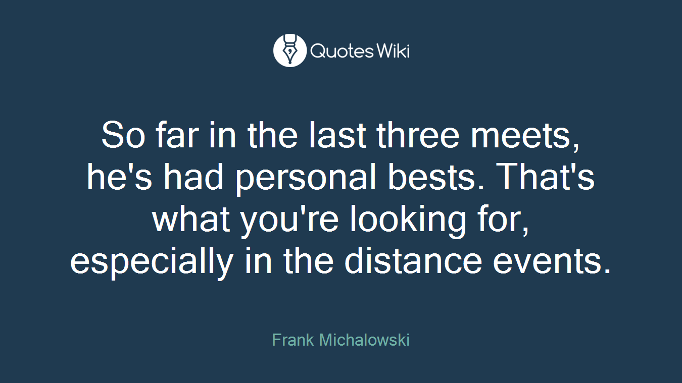 So far in the last three meets, he's had personal bests. That's what you're looking for, especially in the distance events.