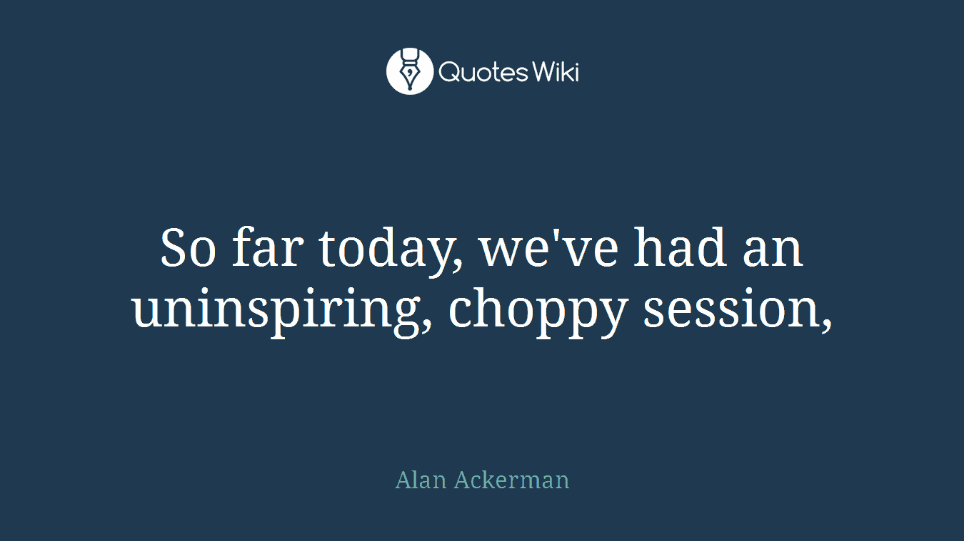 So far today, we've had an uninspiring, choppy session,