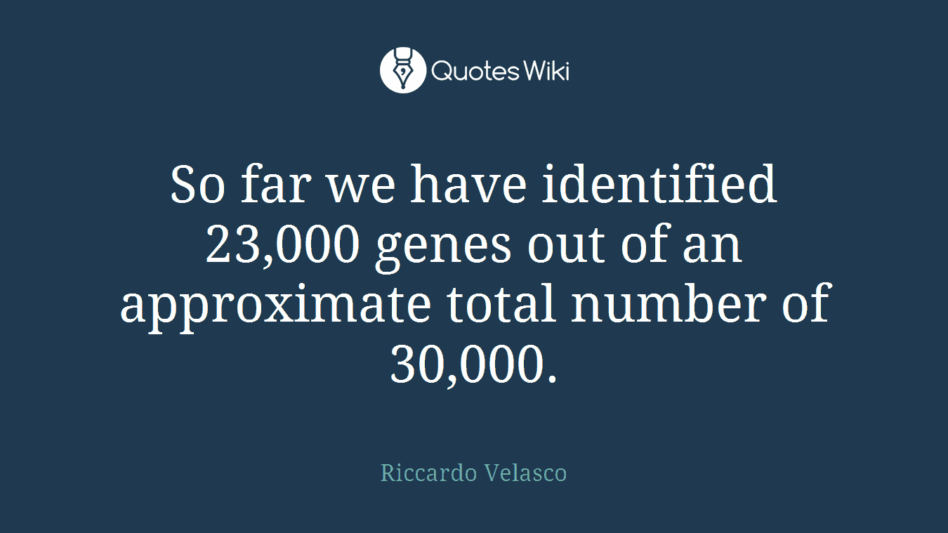 So far we have identified 23,000 genes out of an approximate total number of 30,000.