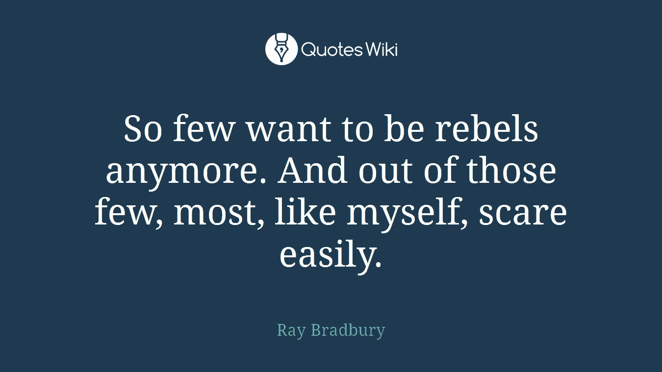 So few want to be rebels anymore. And out of those few, most, like myself, scare easily.