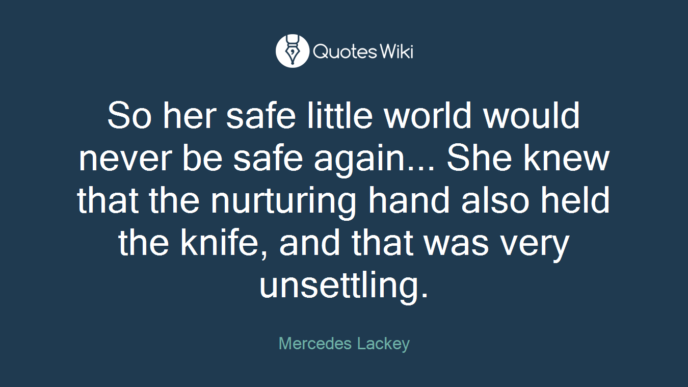 So her safe little world would never be safe again... She knew that the nurturing hand also held the knife, and that was very unsettling.