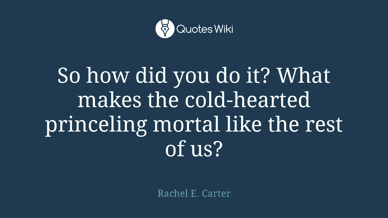So how did you do it? What makes the cold-hearted princeling mortal like the rest of us?