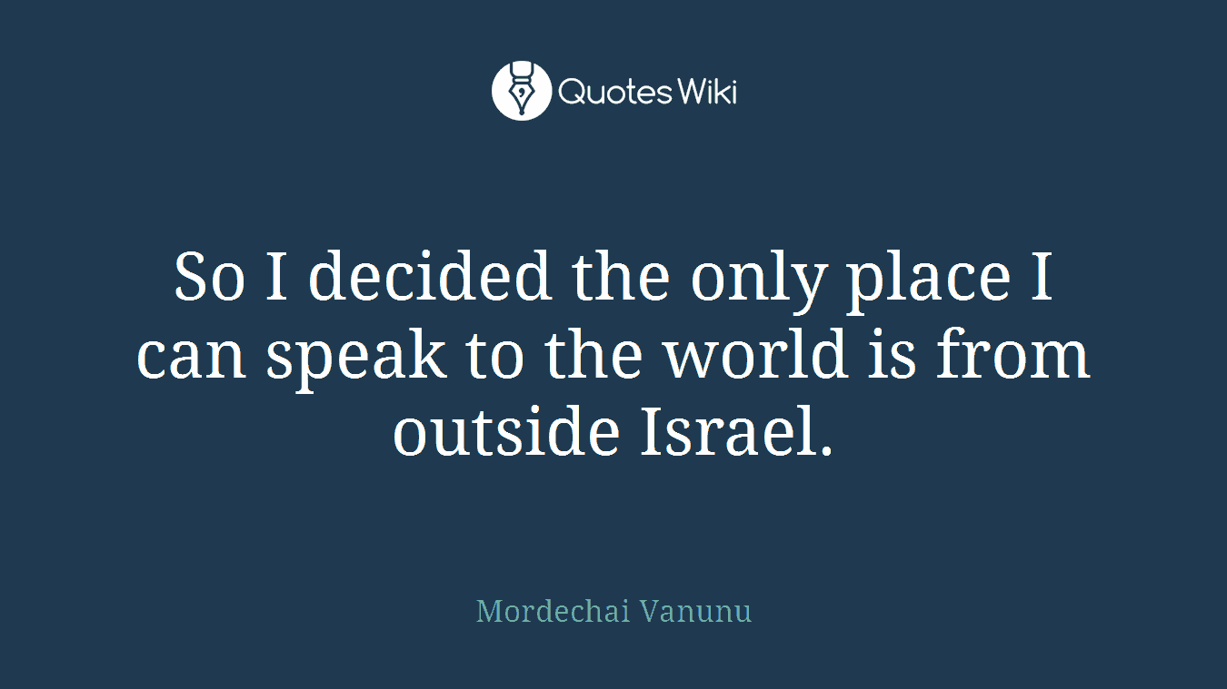 So I decided the only place I can speak to the world is from outside Israel.