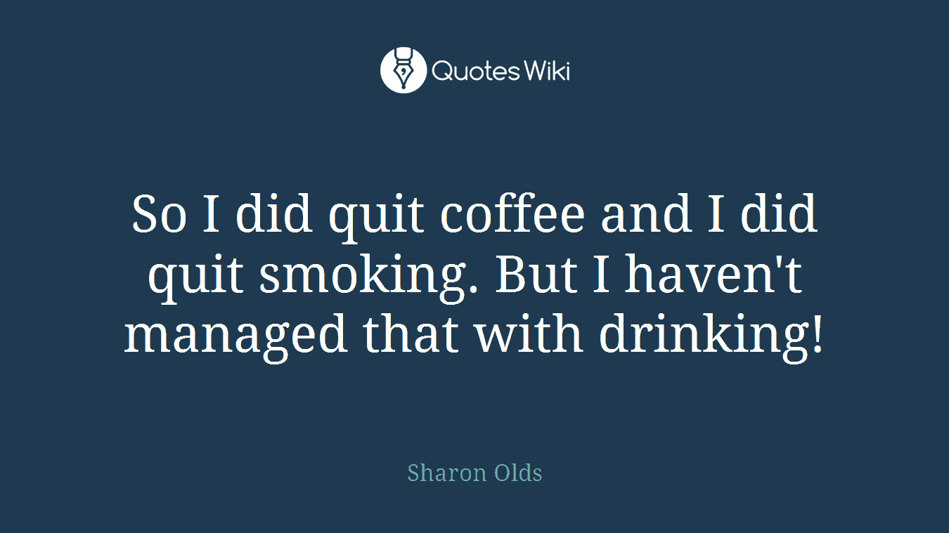 So I did quit coffee and I did quit smoking. But I haven't managed that with drinking!