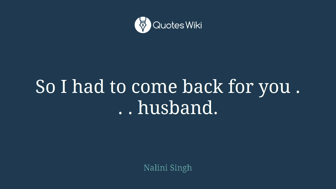 So I had to come back for you . . . husband.