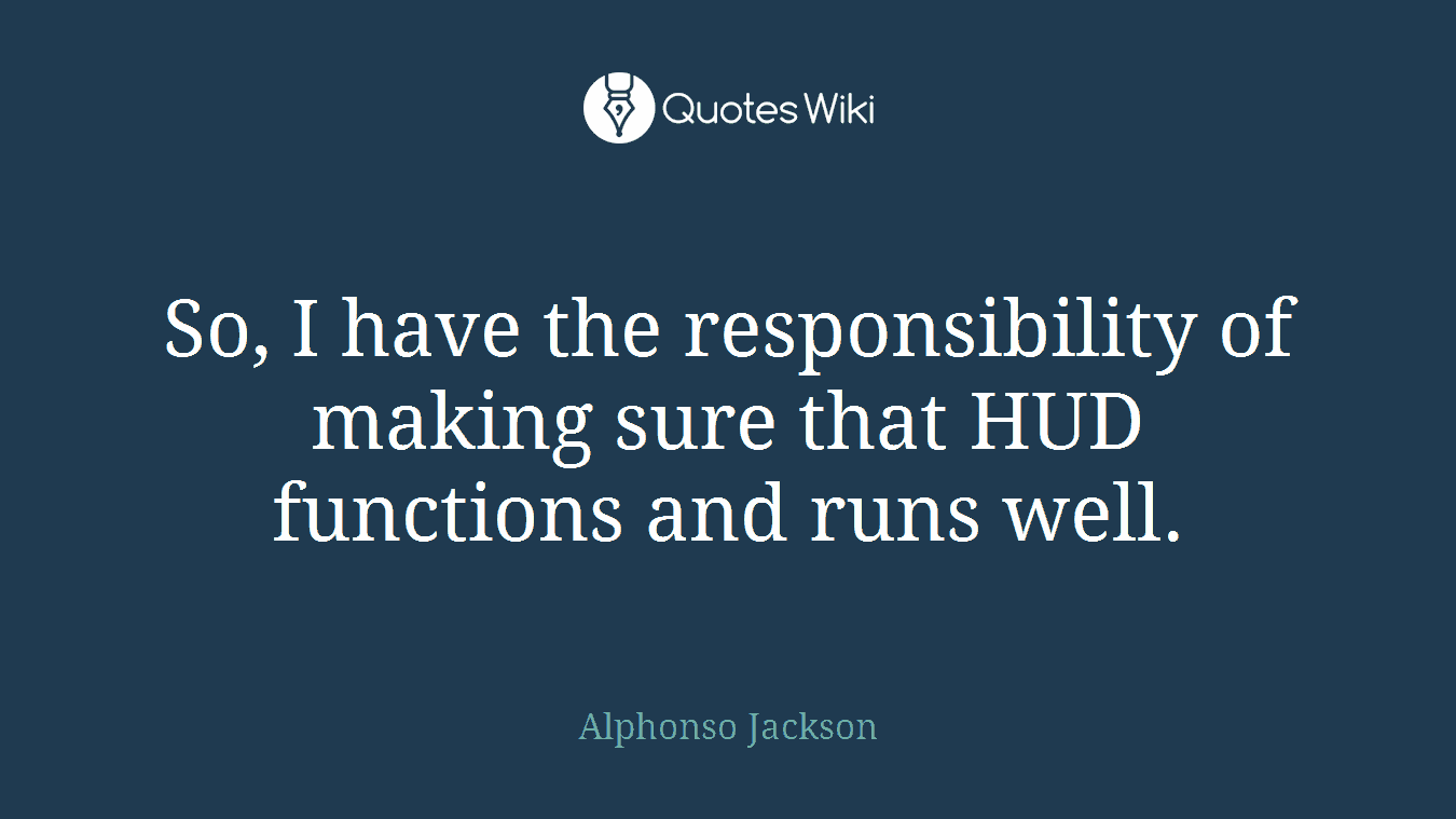 So, I have the responsibility of making sure that HUD functions and runs well.