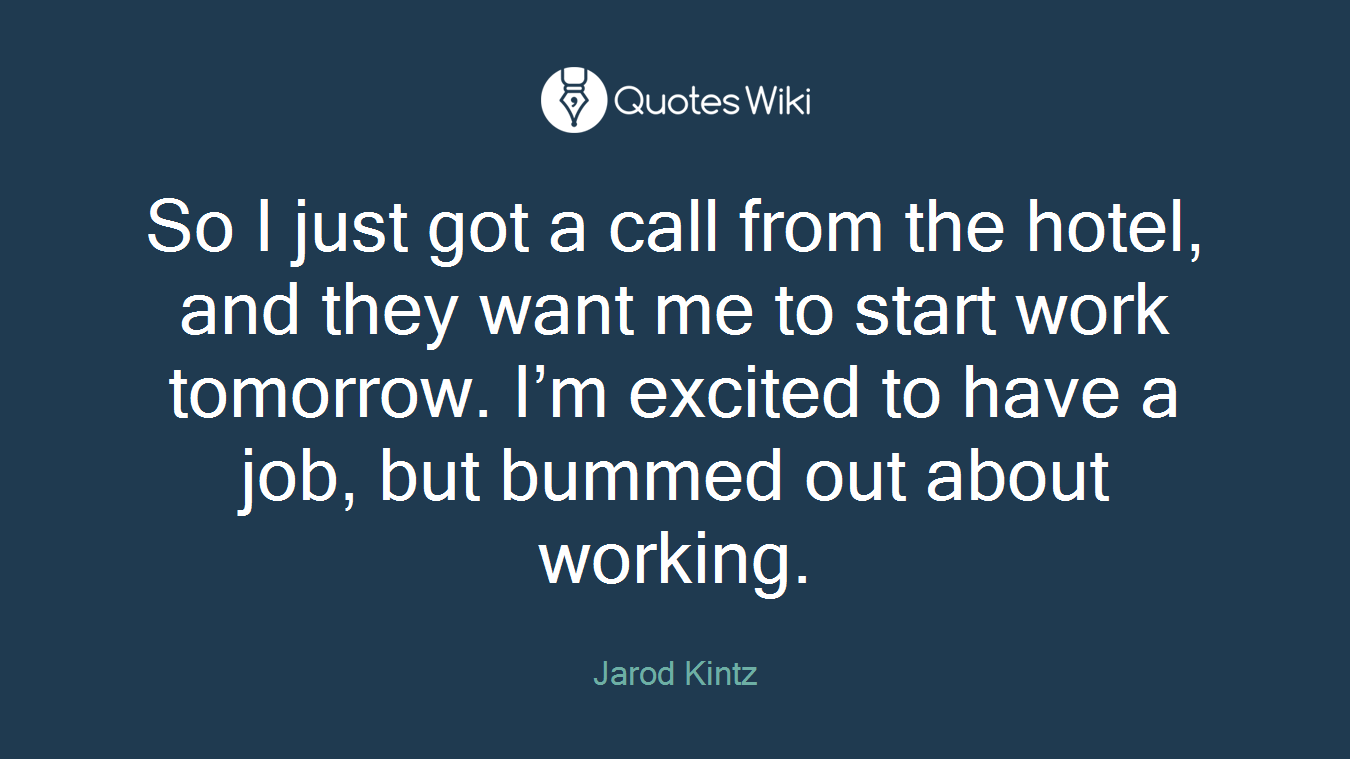 So I just got a call from the hotel, and they want me to start work tomorrow. I’m excited to have a job, but bummed out about working.