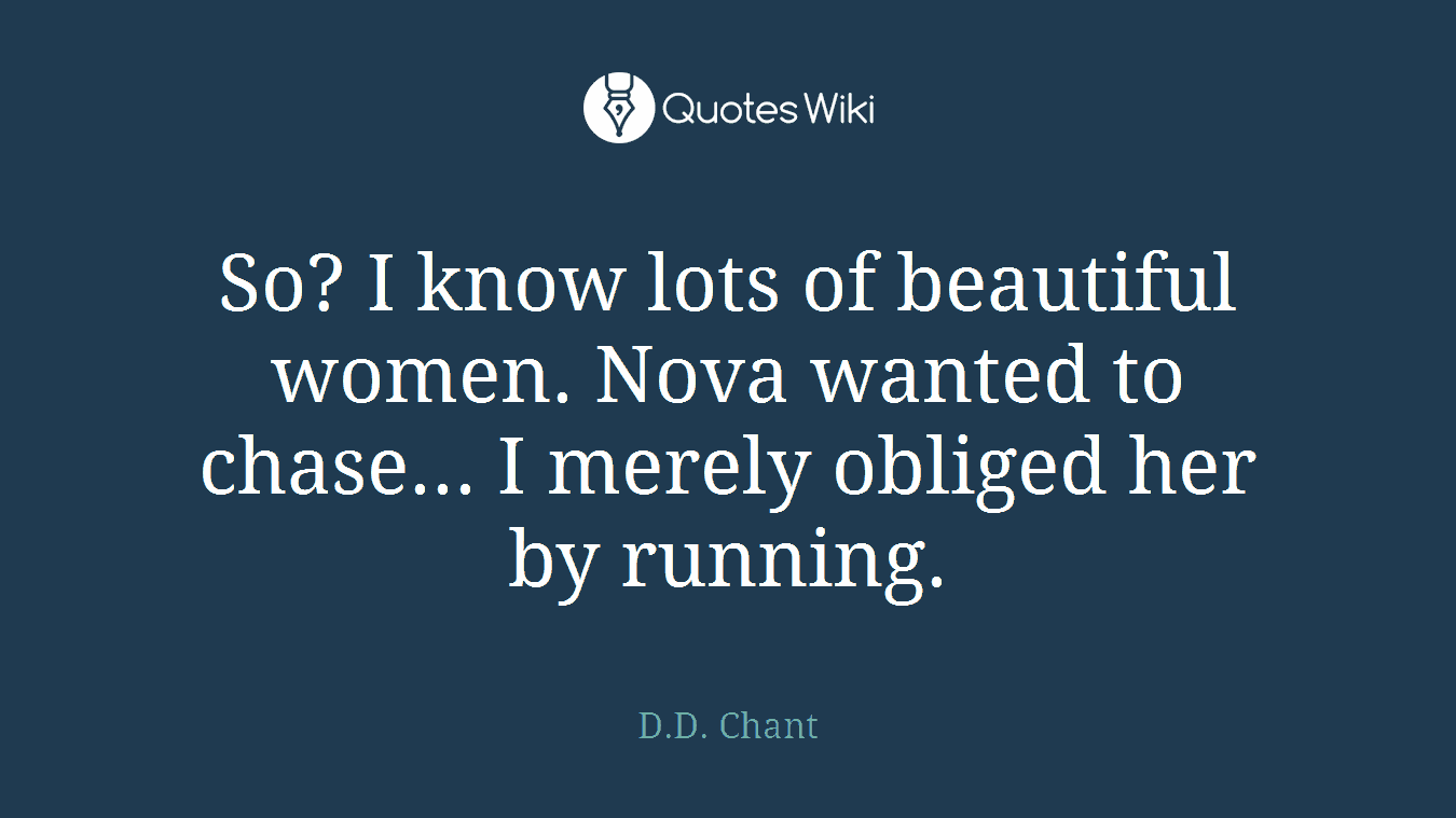 So? I know lots of beautiful women. Nova wanted to chase... I merely obliged her by running.