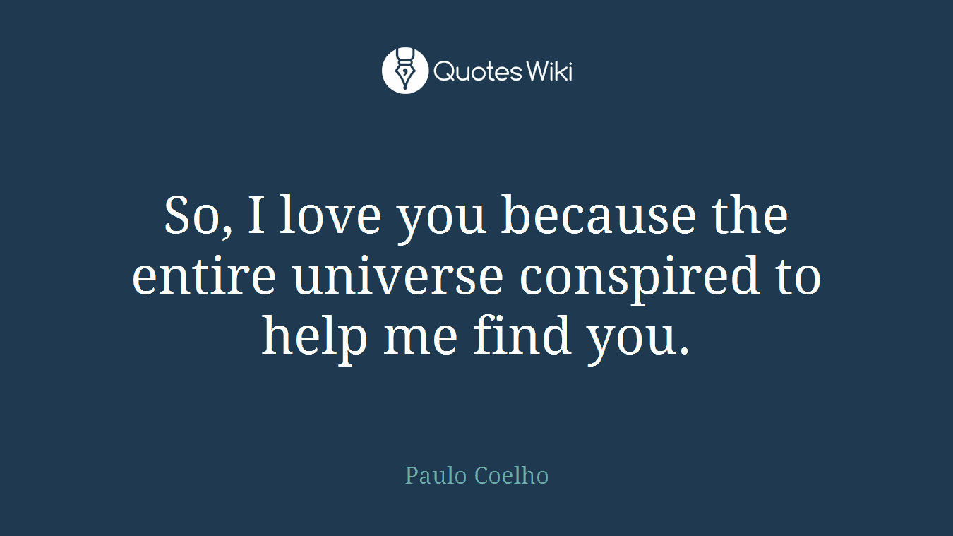 So, I love you because the entire universe conspired to help me find you.