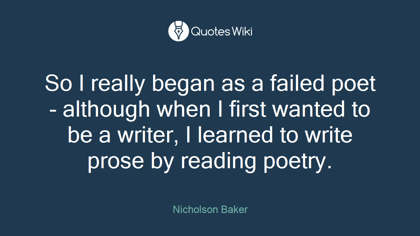 So I really began as a failed poet - although when I first wanted to be a writer, I learned to write prose by reading poetry.