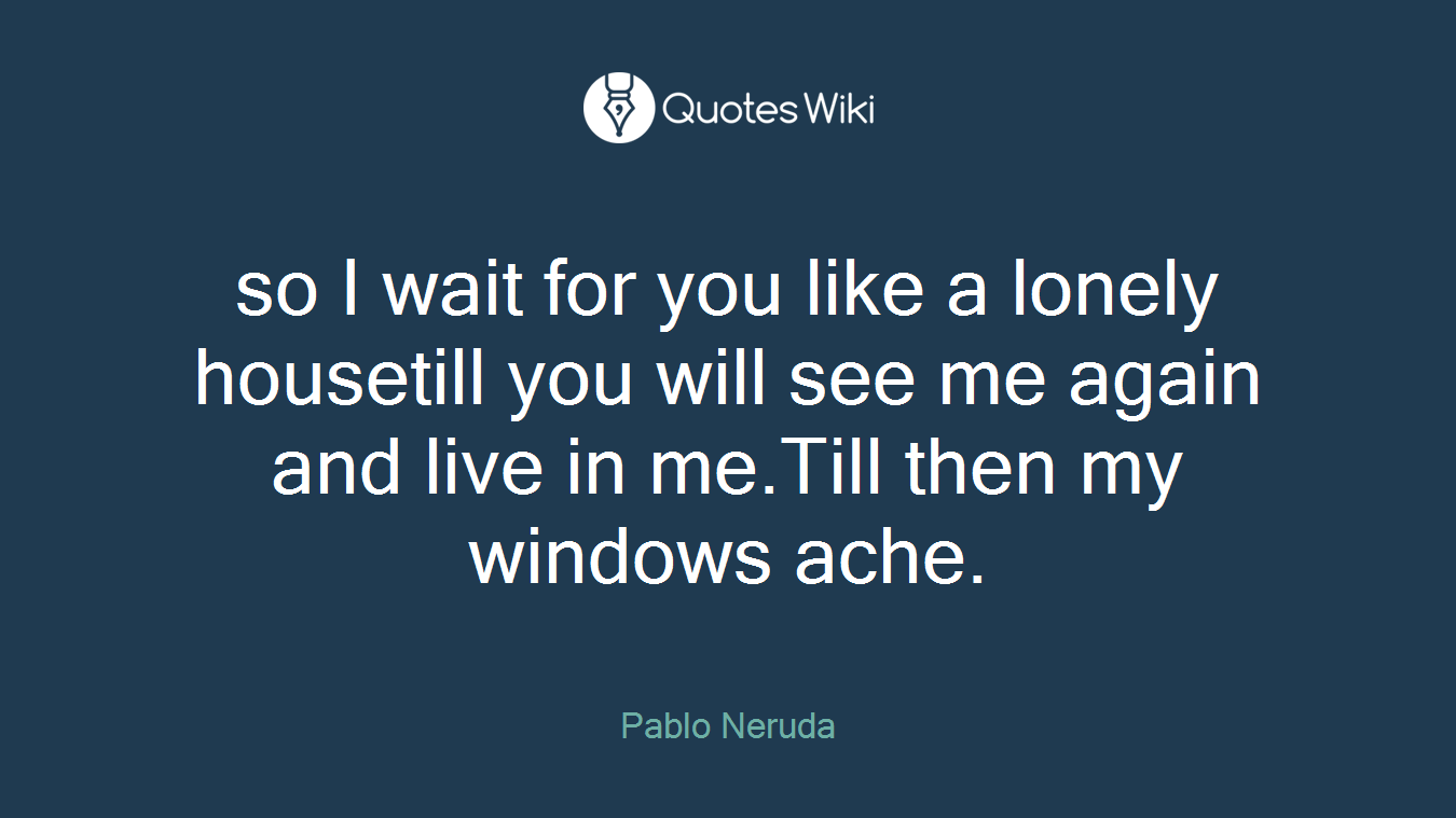 so I wait for you like a lonely housetill you will see me again and live in me.Till then my windows ache.