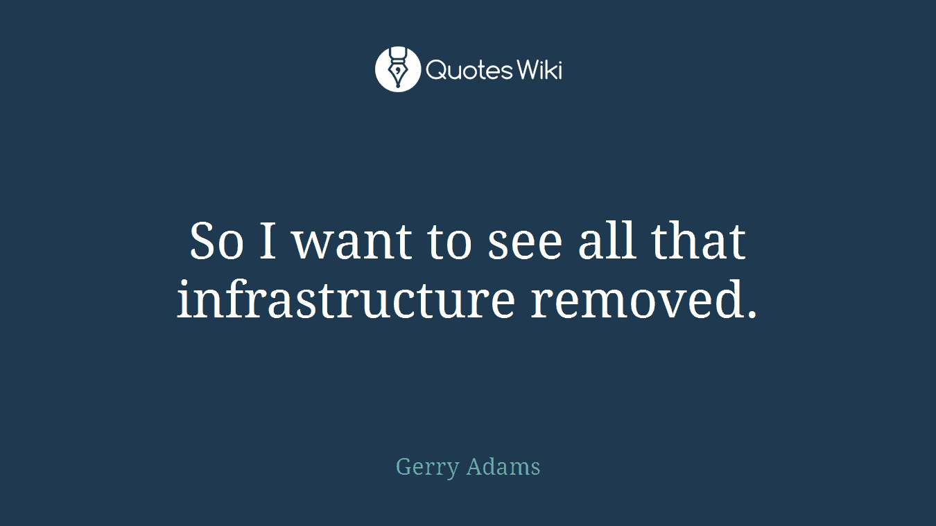 So I want to see all that infrastructure removed.