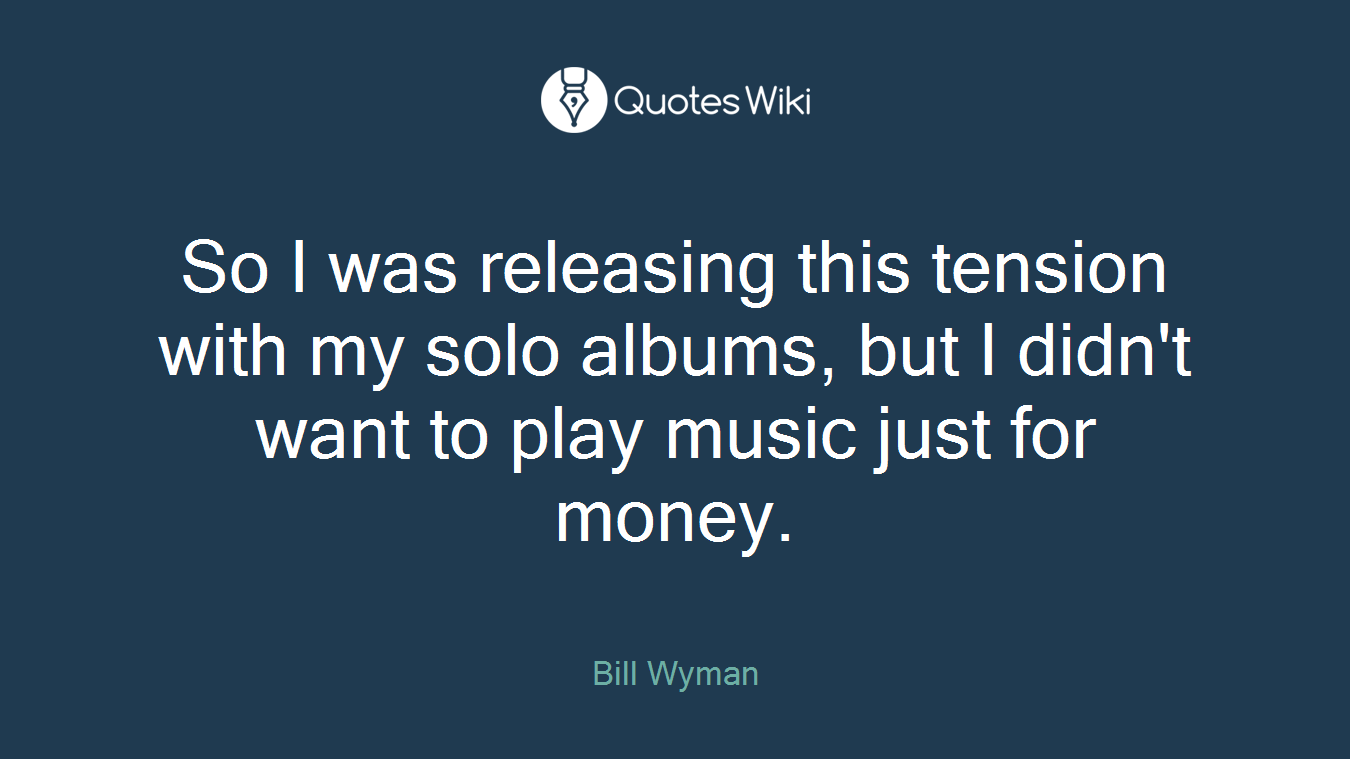 So I was releasing this tension with my solo albums, but I didn't want to play music just for money.