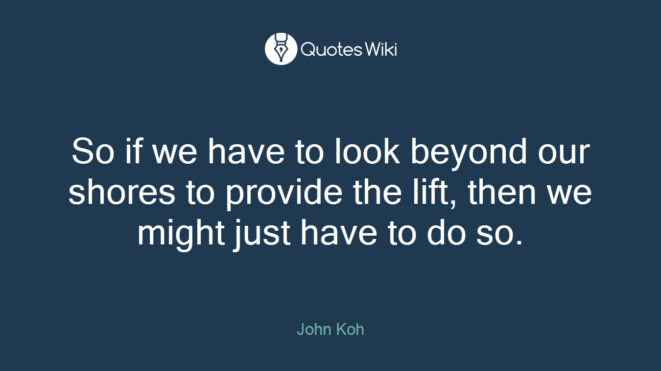 So if we have to look beyond our shores to provide the lift, then we might just have to do so.