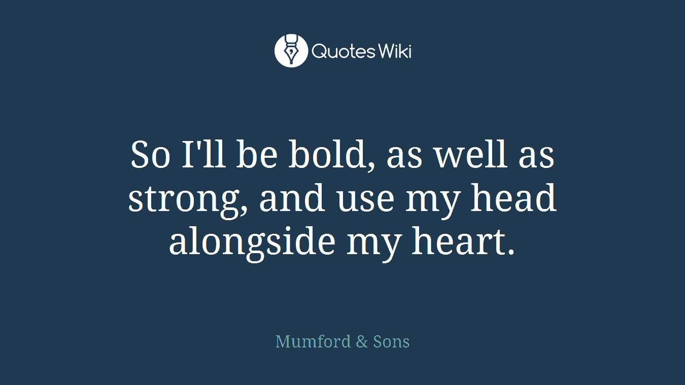So I'll be bold, as well as strong, and use my head alongside my heart.