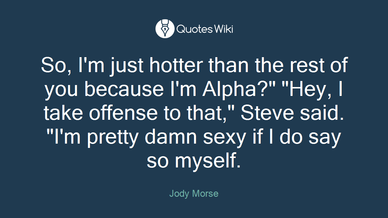 So, I'm just hotter than the rest of you because I'm Alpha?" "Hey, I take offense to that," Steve said. "I'm pretty damn sexy if I do say so myself.