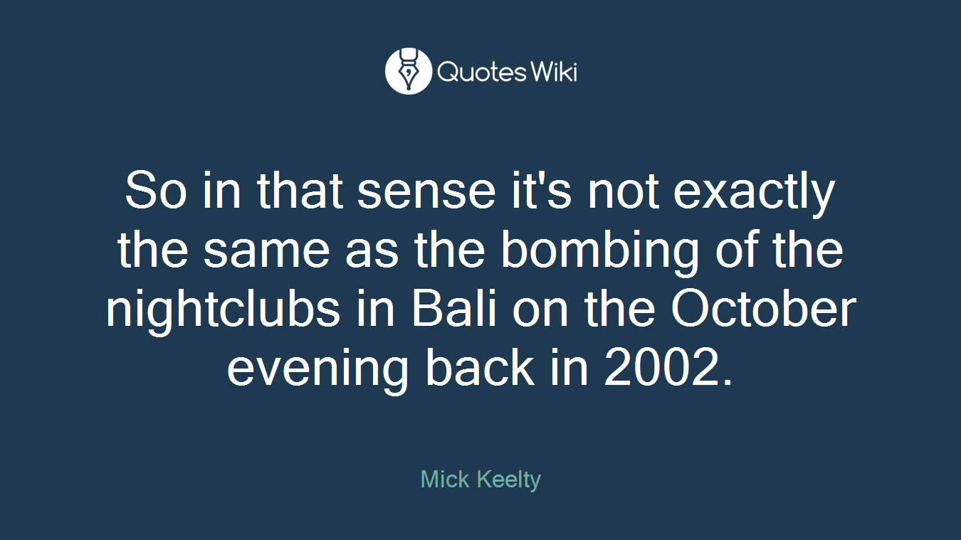 So in that sense it's not exactly the same as the bombing of the nightclubs in Bali on the October evening back in 2002.