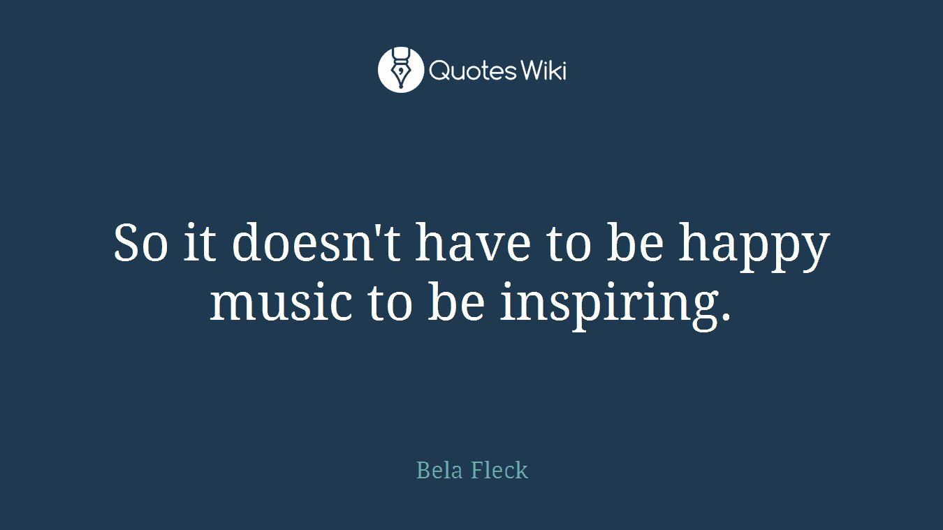So it doesn't have to be happy music to be inspiring.