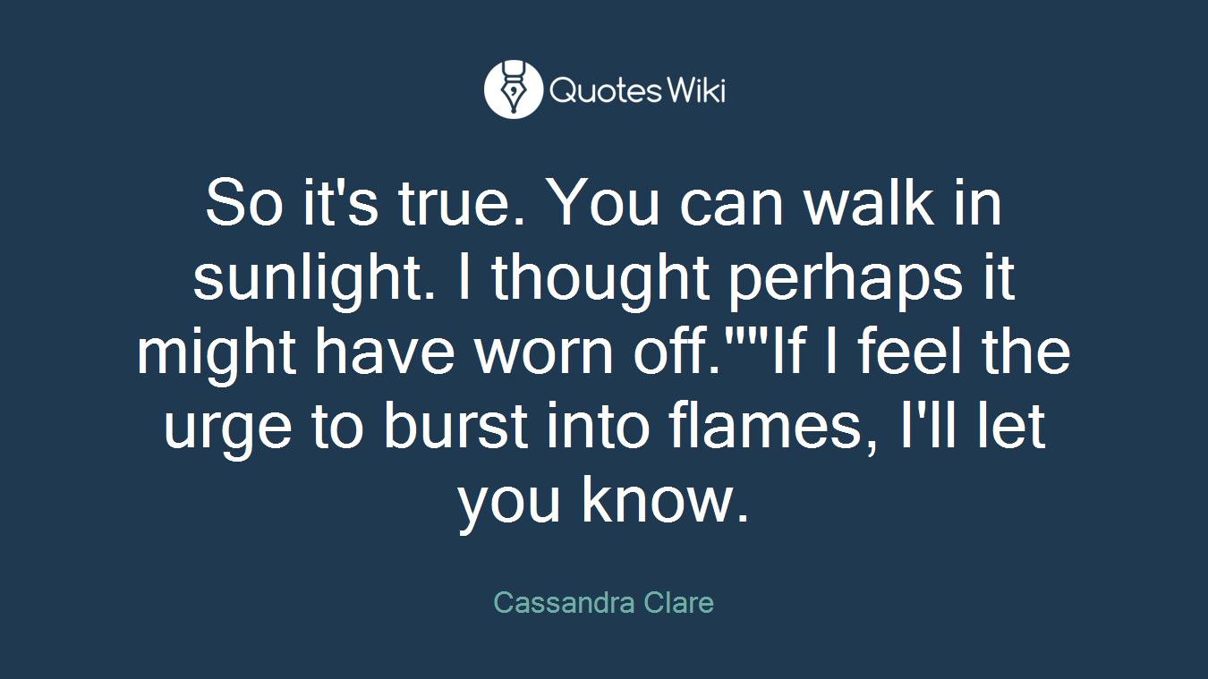 So it's true. You can walk in sunlight. I thought perhaps it might have worn off.""If I feel the urge to burst into flames, I'll let you know.
