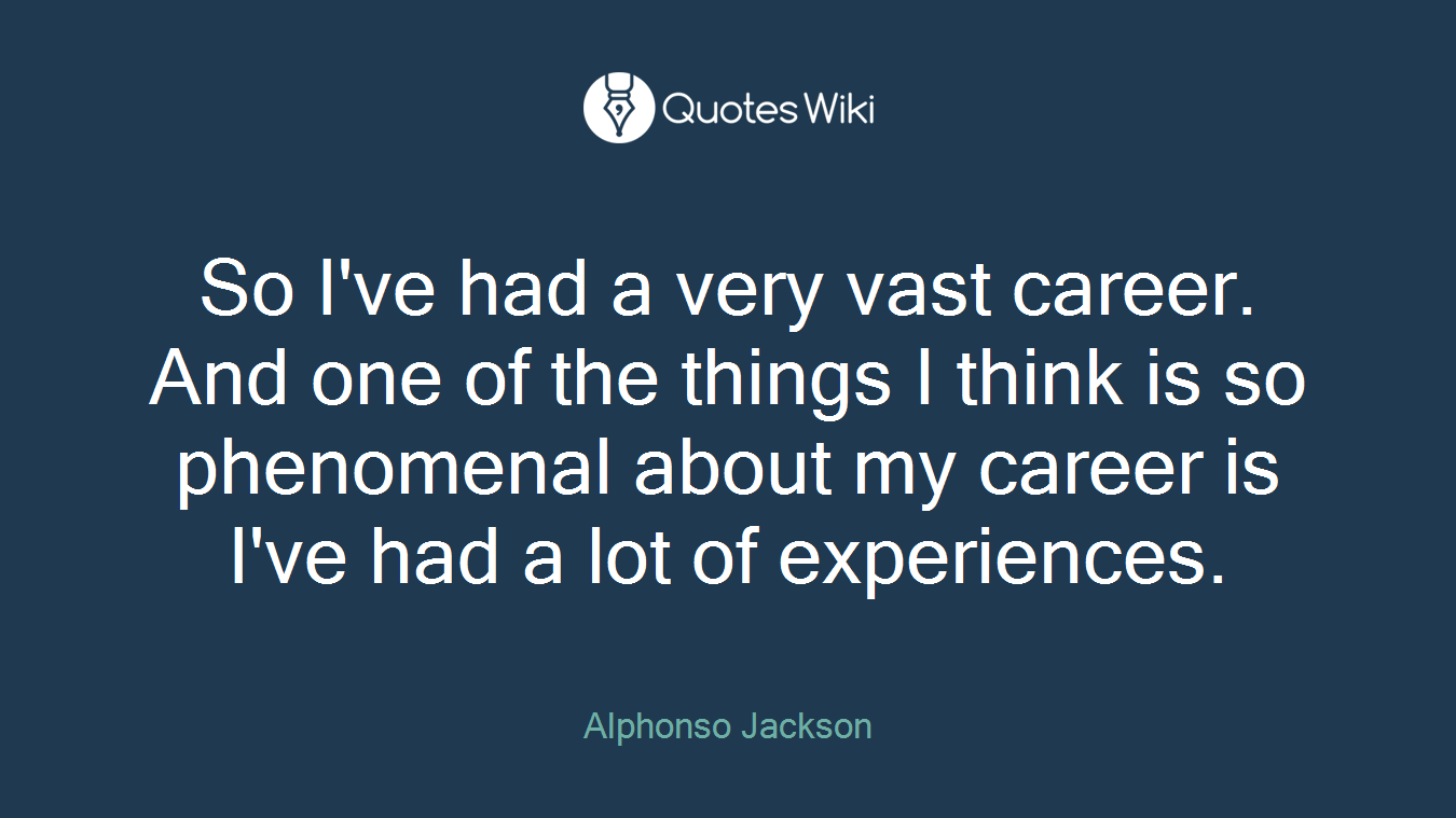 So I've had a very vast career. And one of the things I think is so phenomenal about my career is I've had a lot of experiences.
