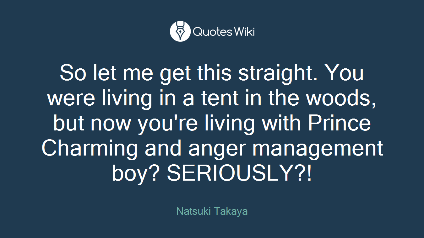 So let me get this straight. You were living in a tent in the woods, but now you're living with Prince Charming and anger management boy? SERIOUSLY?!