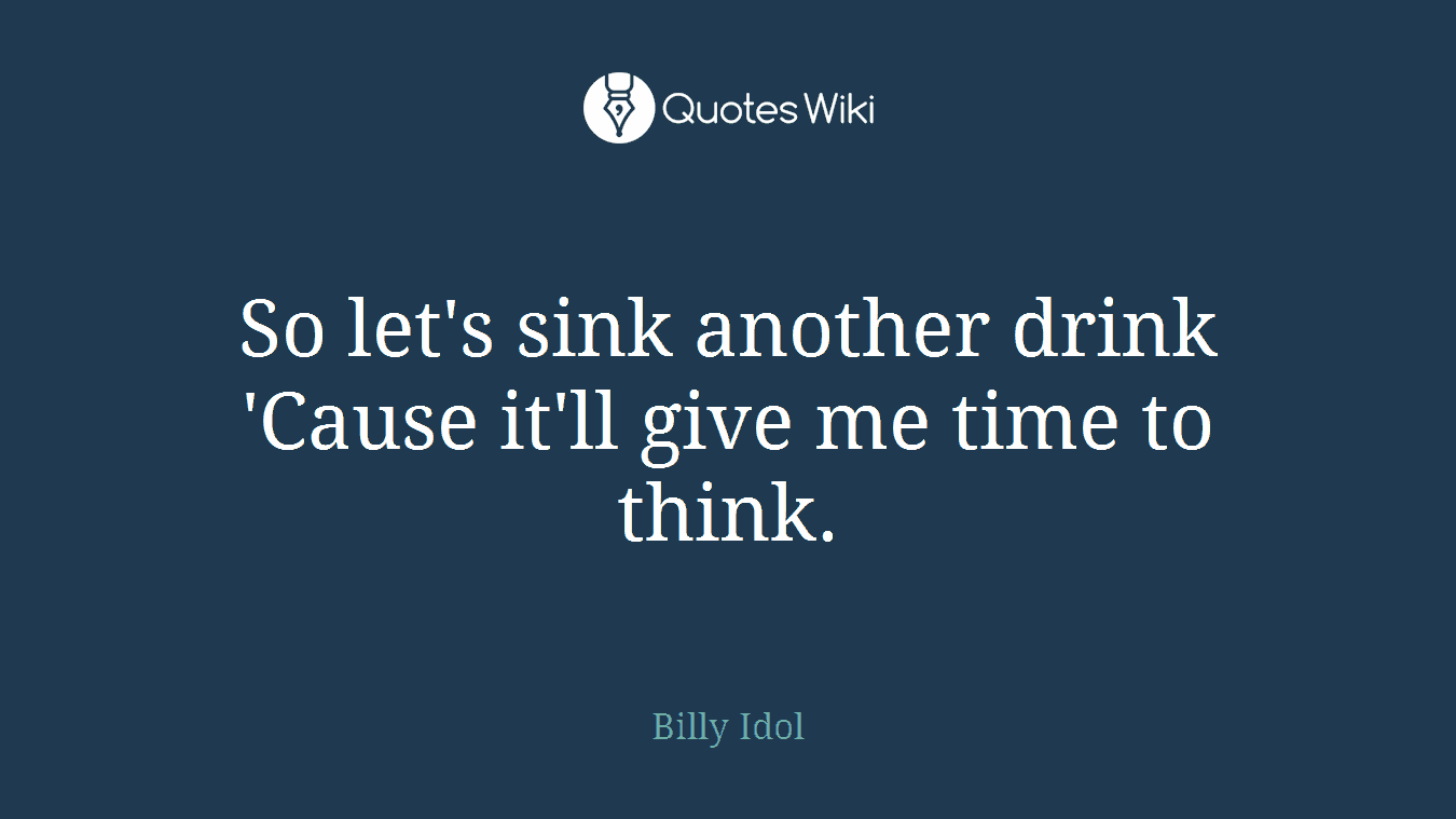 So let's sink another drink 'Cause it'll give me time to think.