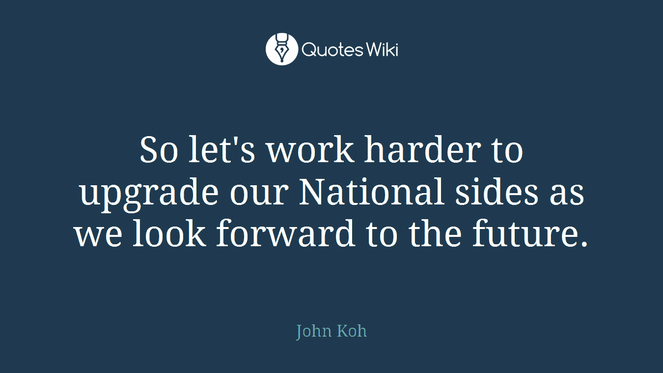 So let's work harder to upgrade our National sides as we look forward to the future.