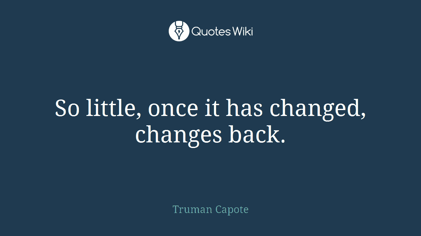 So little, once it has changed, changes back.