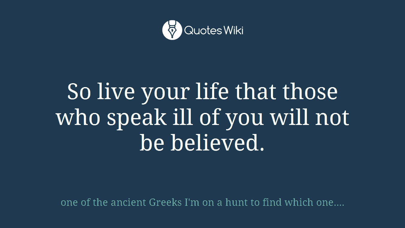 So live your life that those who speak ill of you will not be believed.