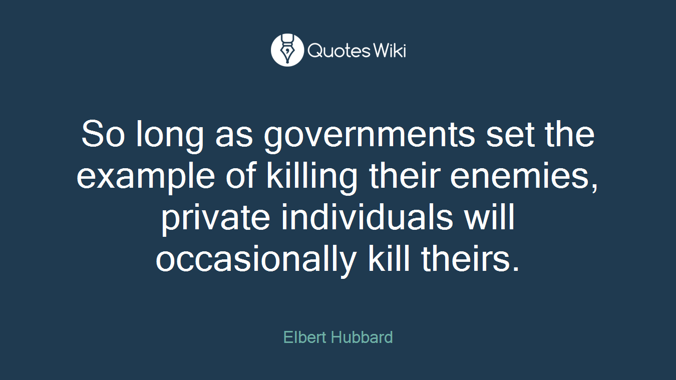 So long as governments set the example of killing their enemies, private individuals will occasionally kill theirs.