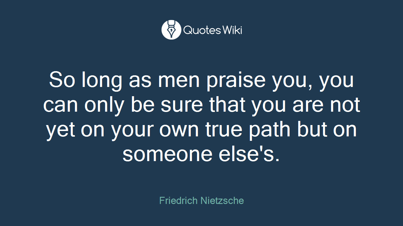 So long as men praise you, you can only be sure that you are not yet on your own true path but on someone else's.