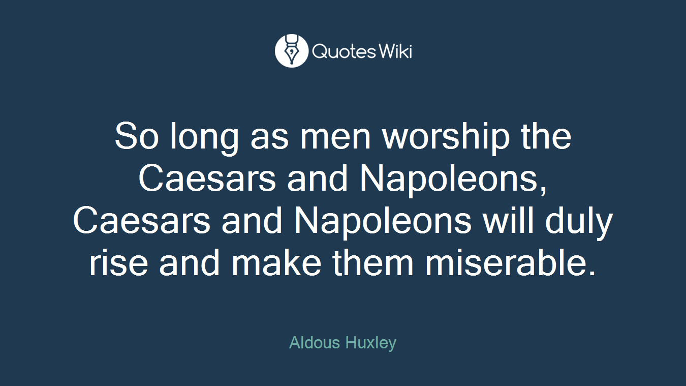 So long as men worship the Caesars and Napoleons, Caesars and Napoleons will duly rise and make them miserable.