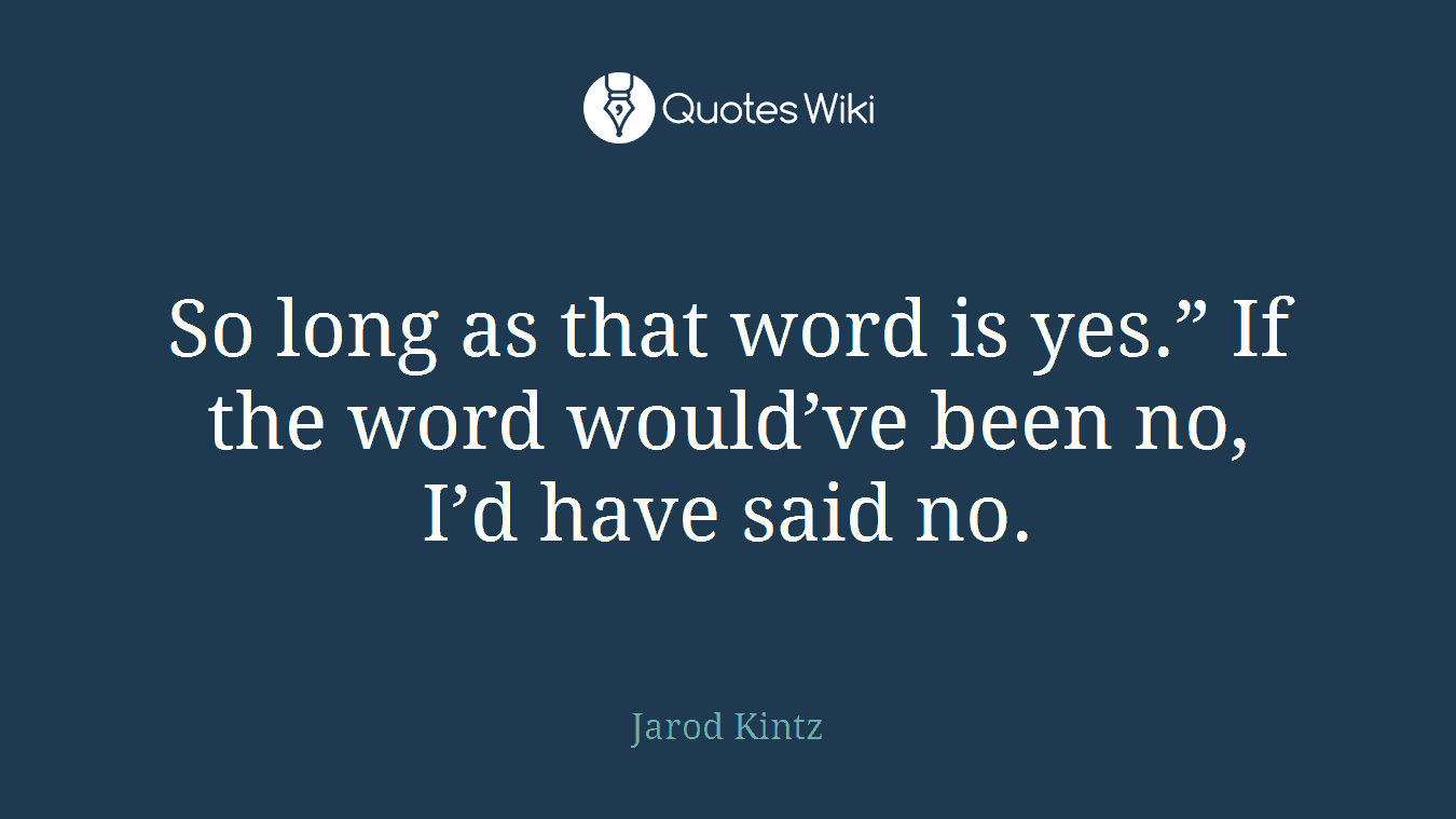 So long as that word is yes.” If the word would’ve been no, I’d have said no.