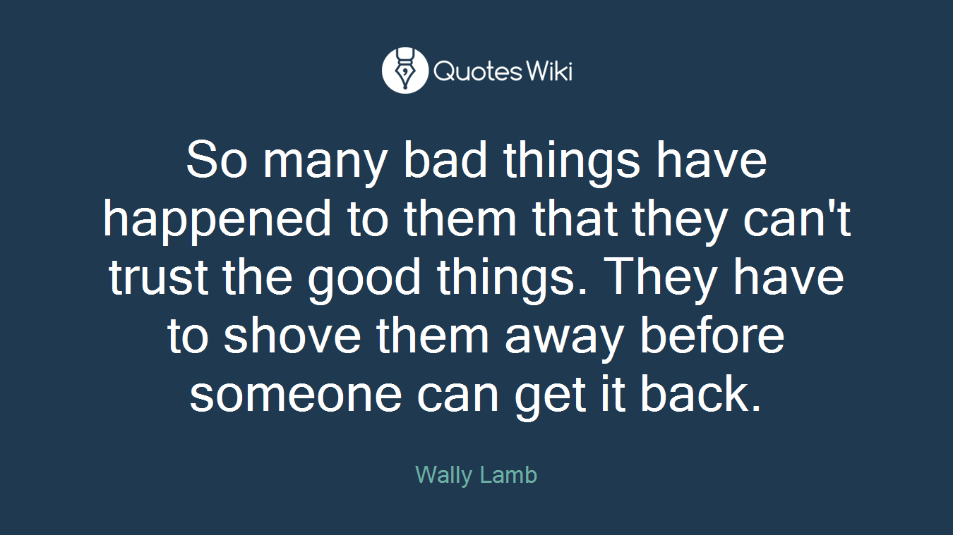 So many bad things have happened to them that they can't trust the good things. They have to shove them away before someone can get it back.