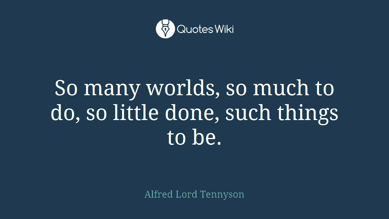 So many worlds, so much to do, so little done, such things to be.