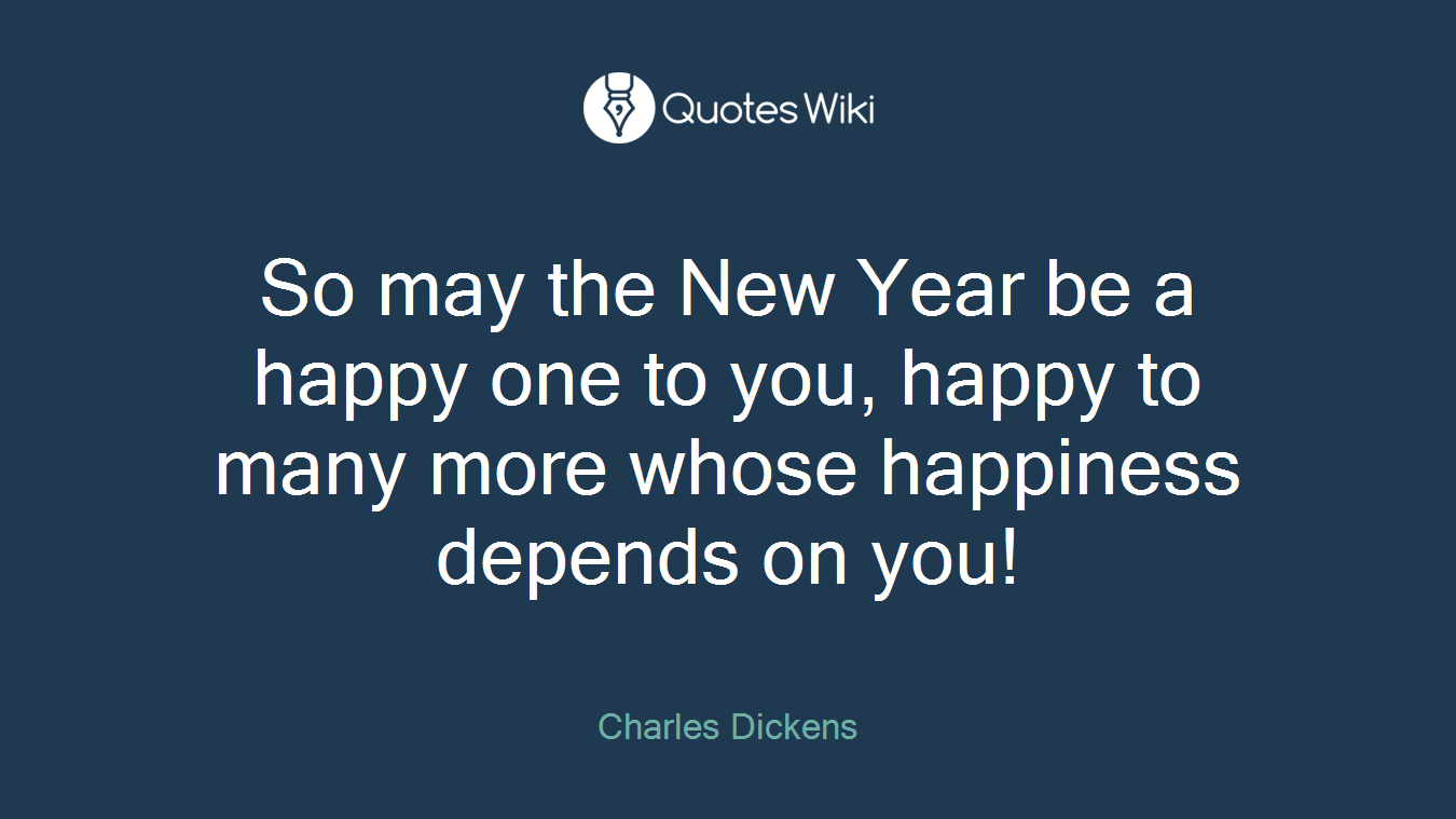 So may the New Year be a happy one to you, happy to many more whose happiness depends on you!