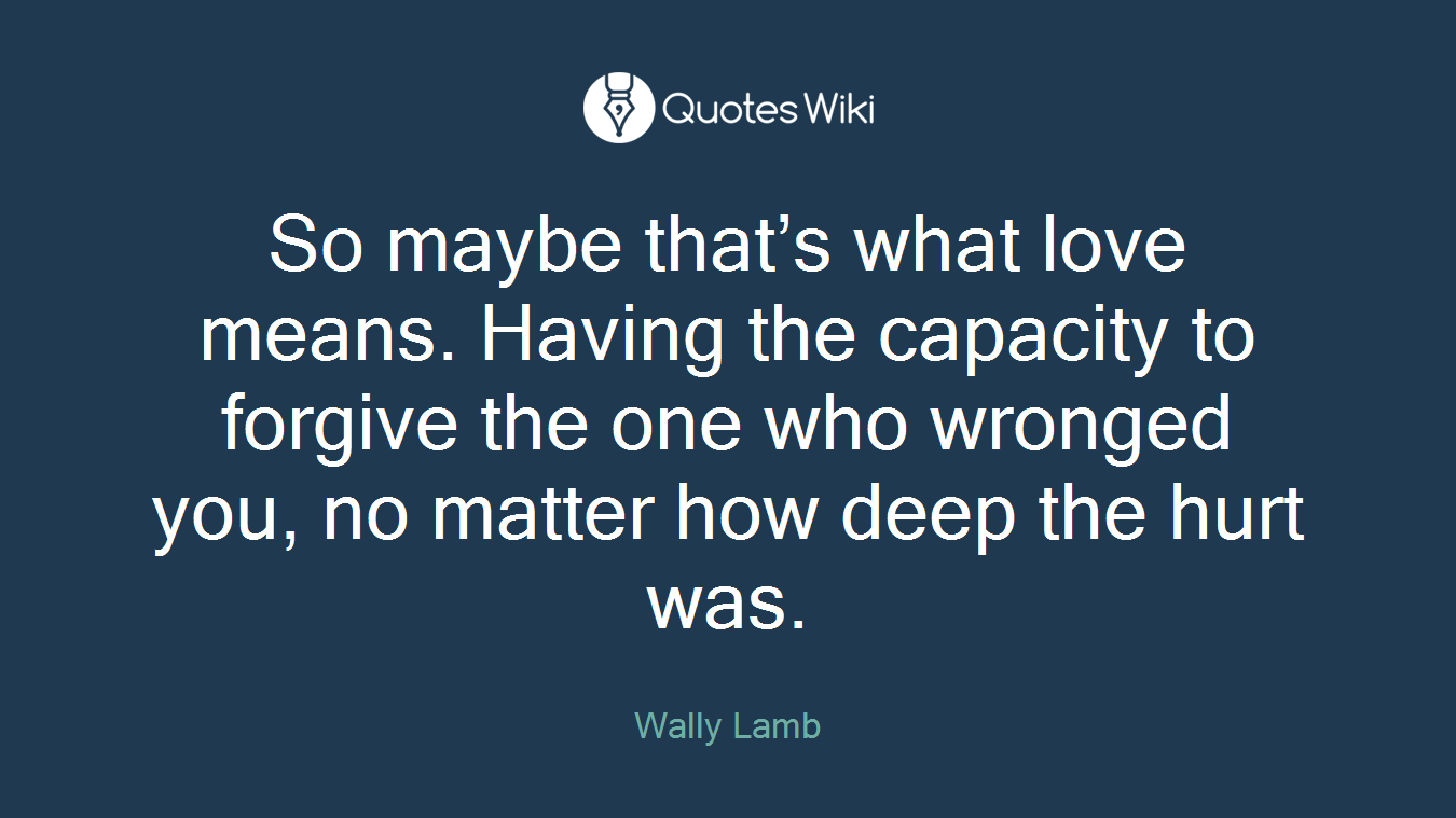 So maybe that’s what love means. Having the capacity to forgive the one who wronged you, no matter how deep the hurt was.