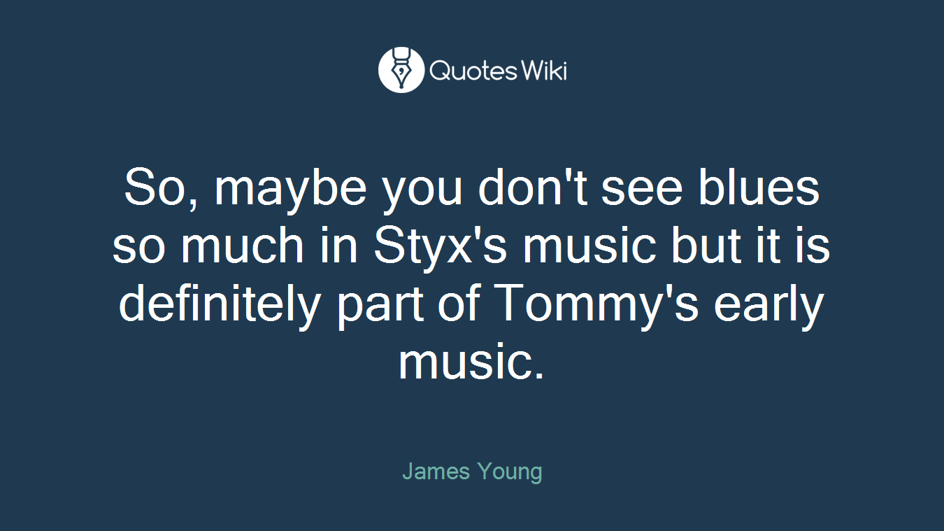 So, maybe you don't see blues so much in Styx's music but it is definitely part of Tommy's early music.