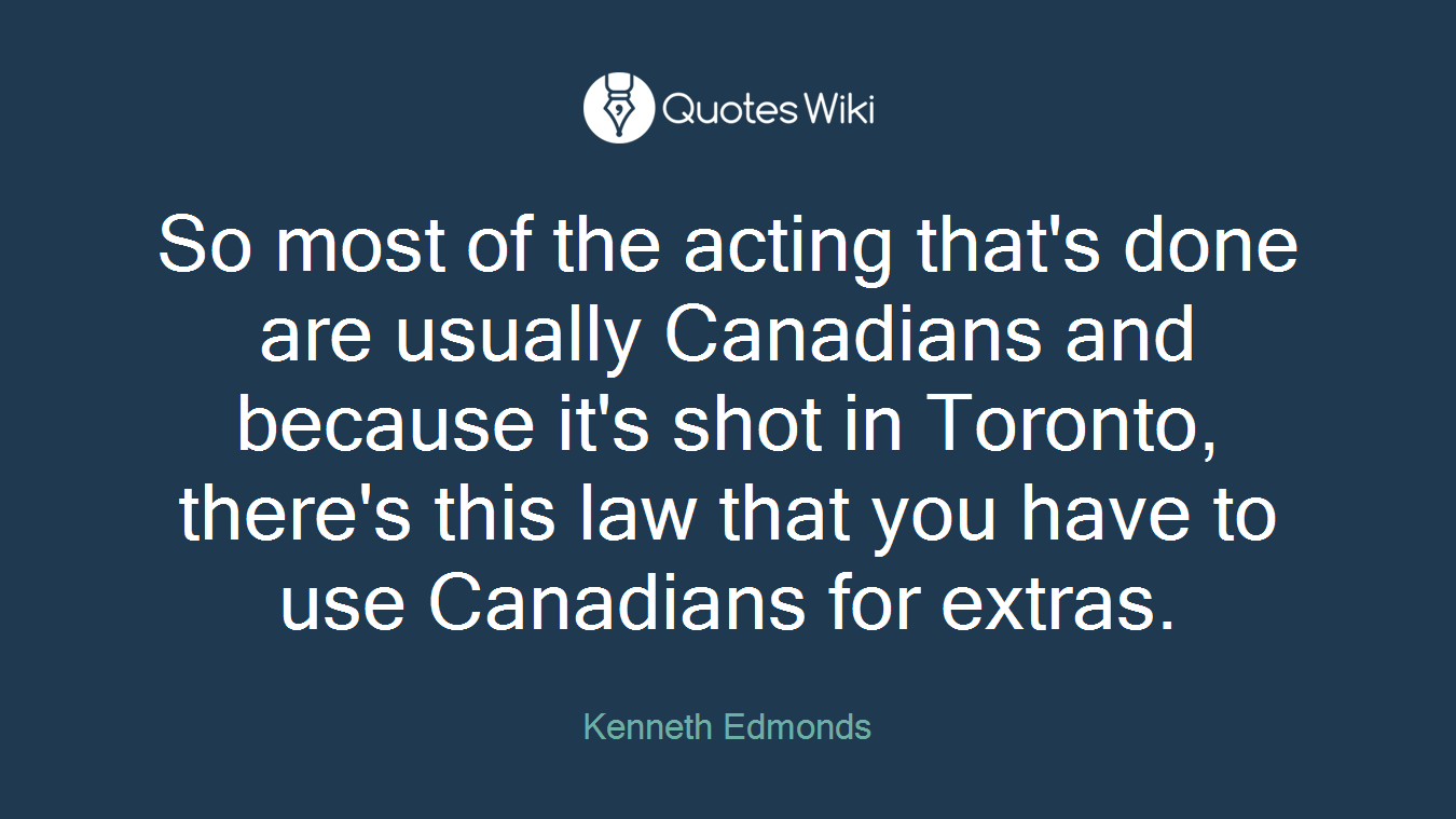 So most of the acting that's done are usually Canadians and because it's shot in Toronto, there's this law that you have to use Canadians for extras.