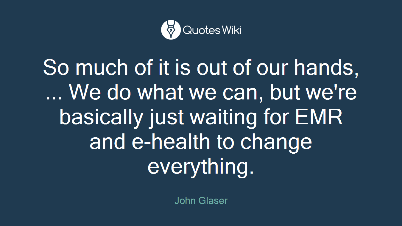 So much of it is out of our hands, ... We do what we can, but we're basically just waiting for EMR and e-health to change everything.