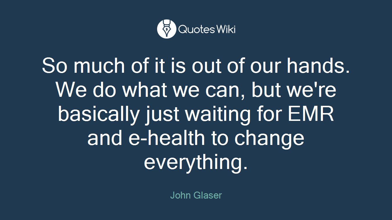 So much of it is out of our hands. We do what we can, but we're basically just waiting for EMR and e-health to change everything.