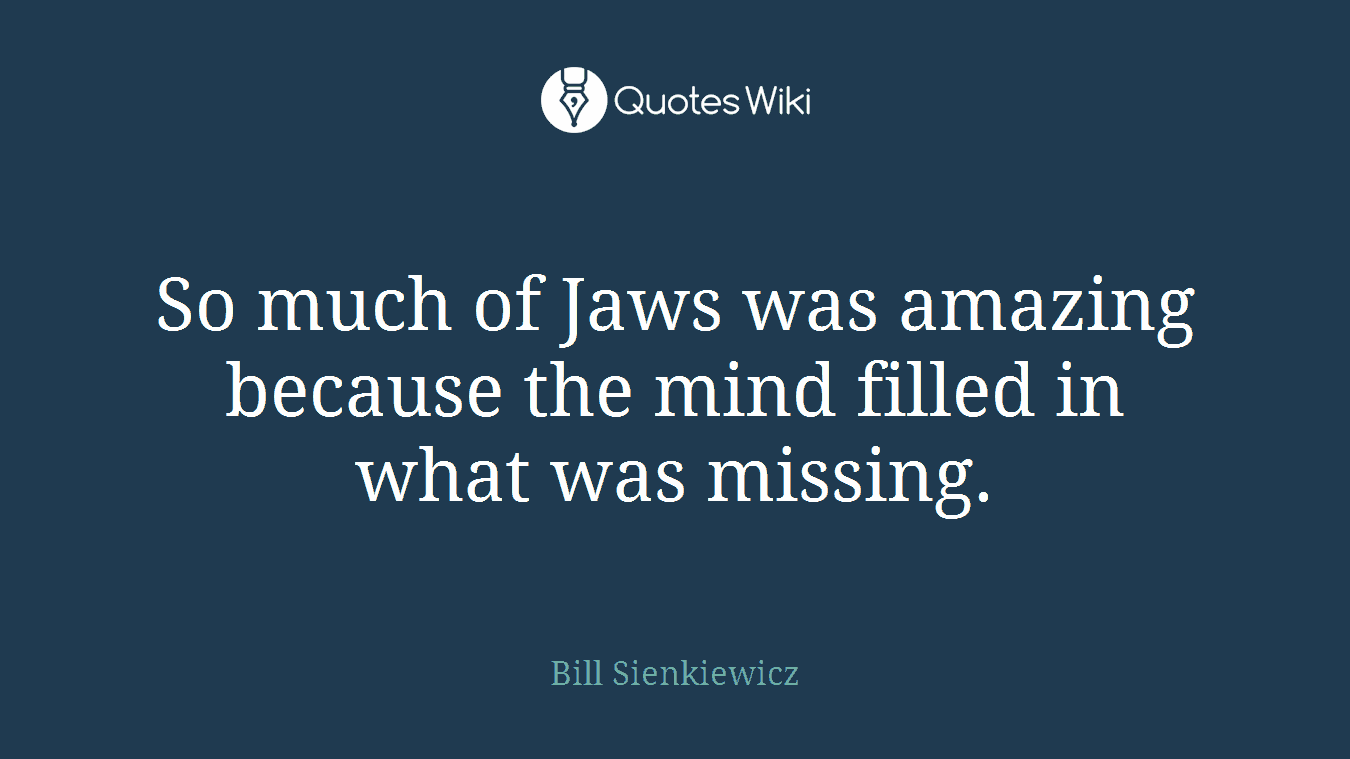 So much of Jaws was amazing because the mind filled in what was missing.