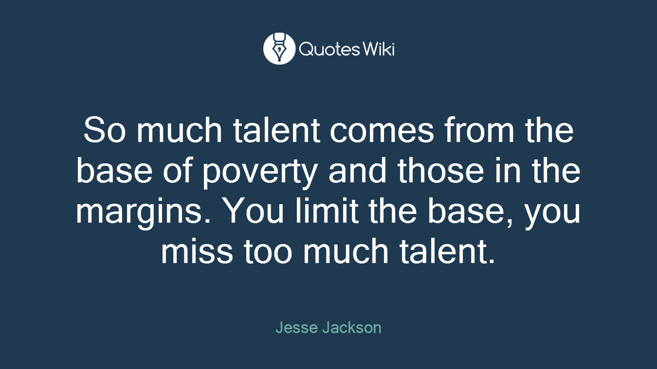 So much talent comes from the base of poverty and those in the margins. You limit the base, you miss too much talent.