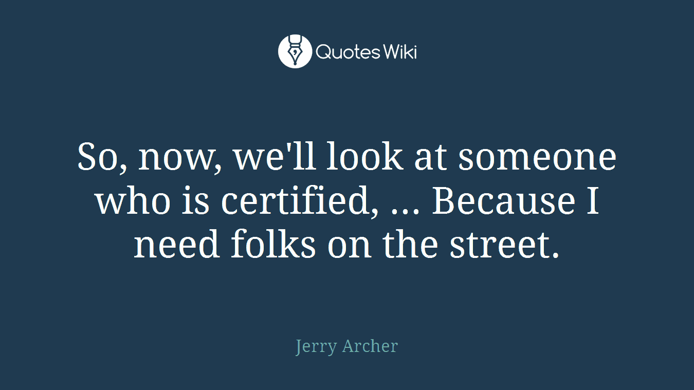 So, now, we'll look at someone who is certified, ... Because I need folks on the street.